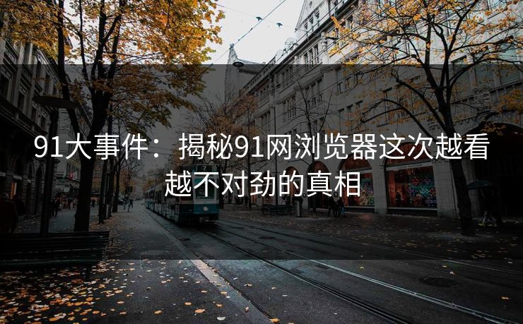 91大事件：揭秘91网浏览器这次越看越不对劲的真相
