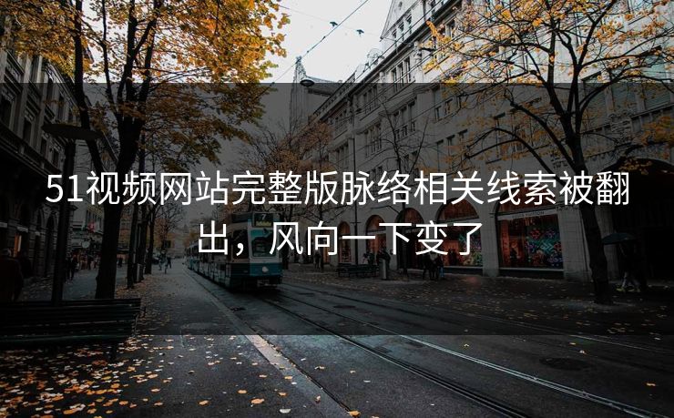 51视频网站完整版脉络相关线索被翻出，风向一下变了
