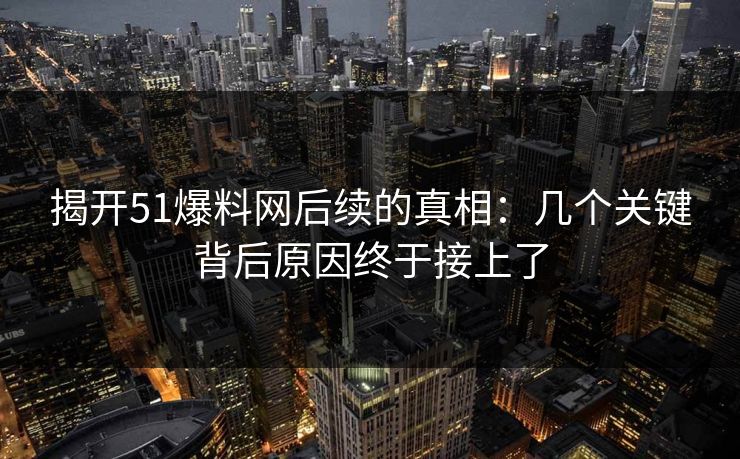 揭开51爆料网后续的真相：几个关键背后原因终于接上了