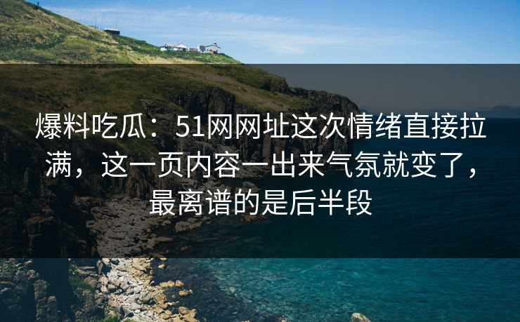 爆料吃瓜：51网网址这次情绪直接拉满，这一页内容一出来气氛就变了，最离谱的是后半段