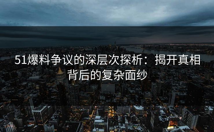 51爆料争议的深层次探析：揭开真相背后的复杂面纱