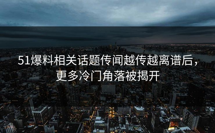 51爆料相关话题传闻越传越离谱后，更多冷门角落被揭开