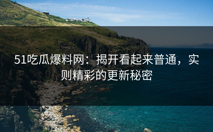 51吃瓜爆料网：揭开看起来普通，实则精彩的更新秘密
