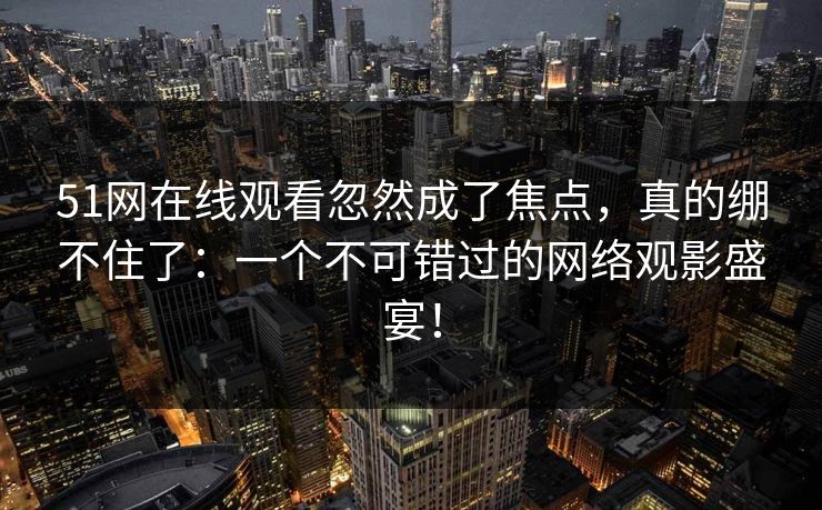 51网在线观看忽然成了焦点，真的绷不住了：一个不可错过的网络观影盛宴！