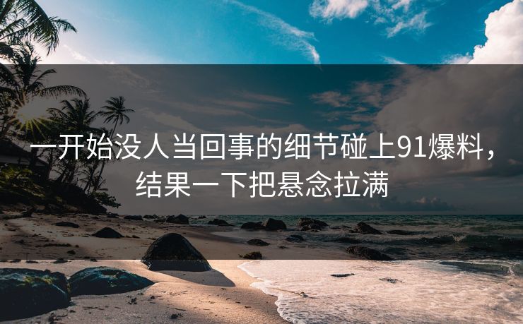 一开始没人当回事的细节碰上91爆料，结果一下把悬念拉满
