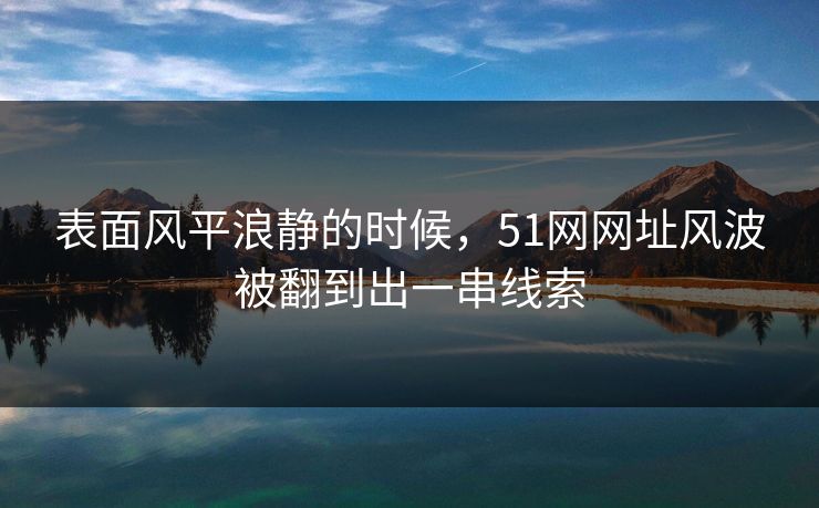 表面风平浪静的时候，51网网址风波被翻到出一串线索