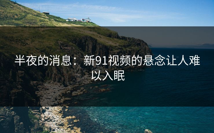 半夜的消息：新91视频的悬念让人难以入眠