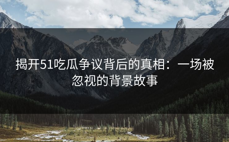 揭开51吃瓜争议背后的真相：一场被忽视的背景故事