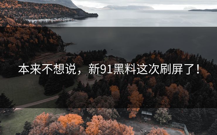 本来不想说，新91黑料这次刷屏了！