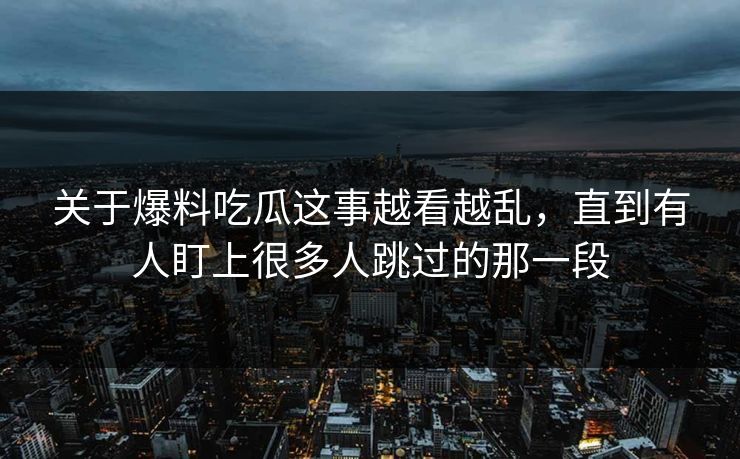 关于爆料吃瓜这事越看越乱，直到有人盯上很多人跳过的那一段