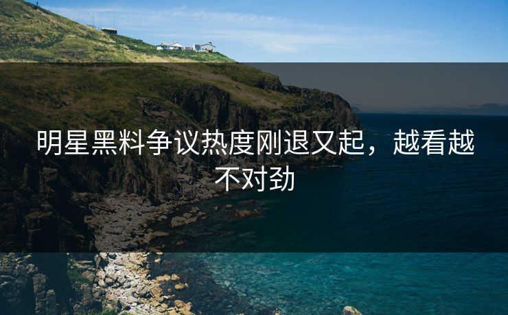 明星黑料争议热度刚退又起，越看越不对劲