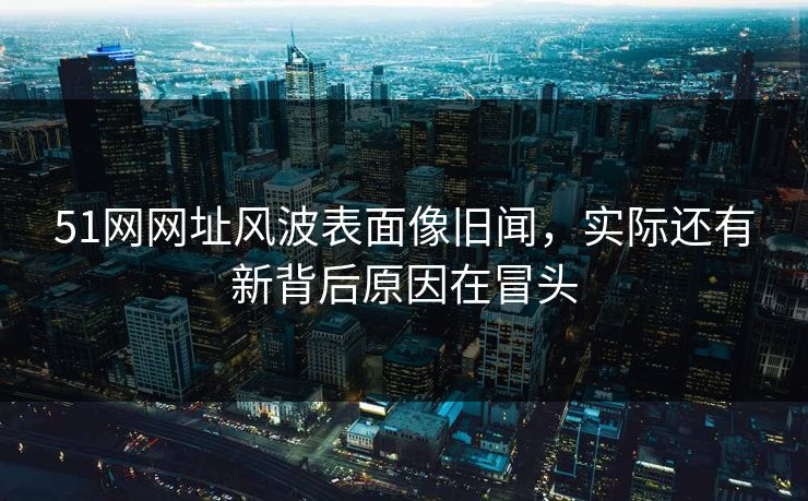 51网网址风波表面像旧闻，实际还有新背后原因在冒头
