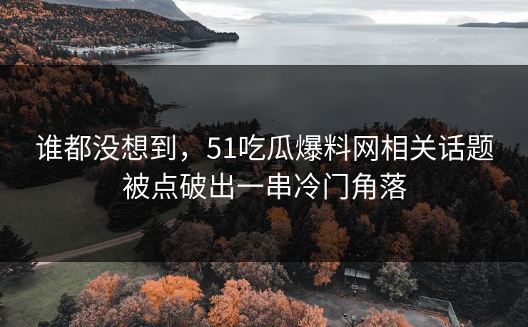 谁都没想到，51吃瓜爆料网相关话题被点破出一串冷门角落