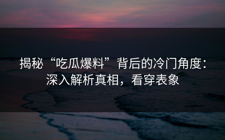 揭秘“吃瓜爆料”背后的冷门角度：深入解析真相，看穿表象