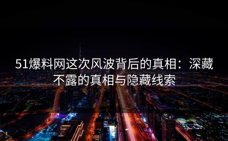 51爆料网这次风波背后的真相：深藏不露的真相与隐藏线索