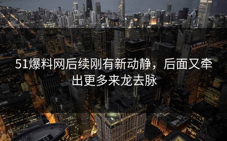 51爆料网后续刚有新动静，后面又牵出更多来龙去脉