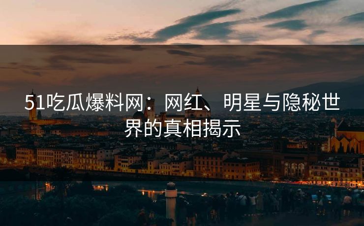 51吃瓜爆料网：网红、明星与隐秘世界的真相揭示