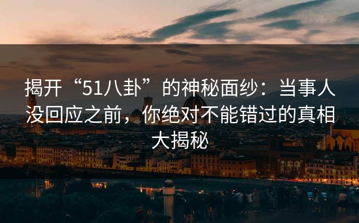 揭开“51八卦”的神秘面纱：当事人没回应之前，你绝对不能错过的真相大揭秘
