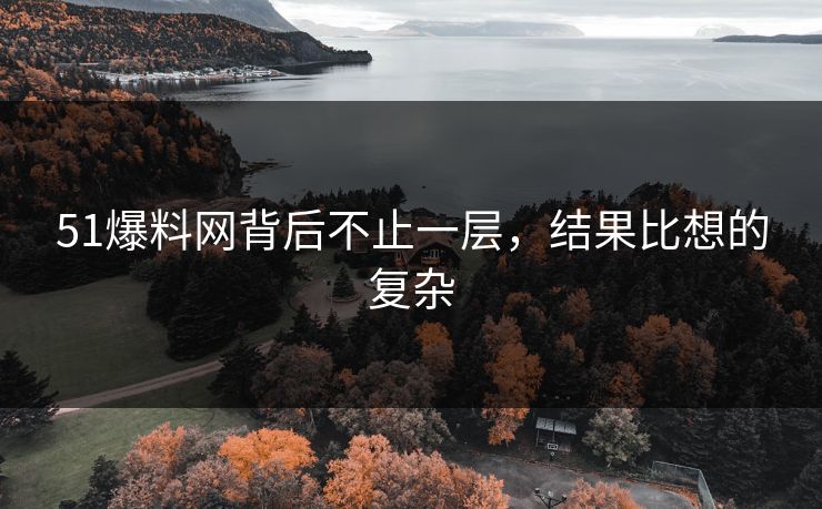 51爆料网背后不止一层，结果比想的复杂