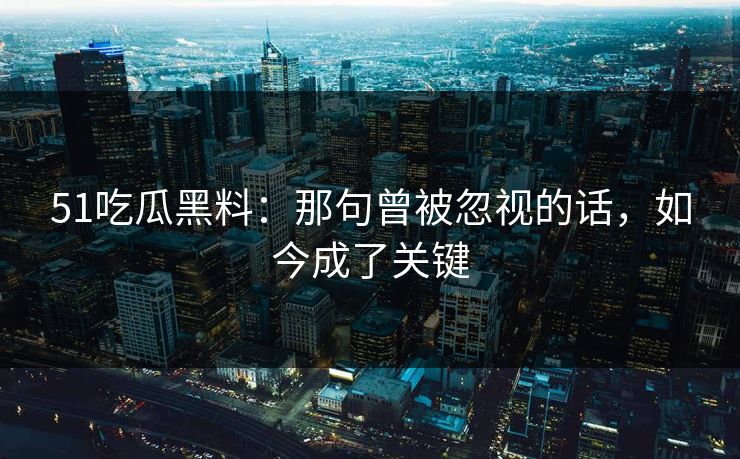 51吃瓜黑料：那句曾被忽视的话，如今成了关键