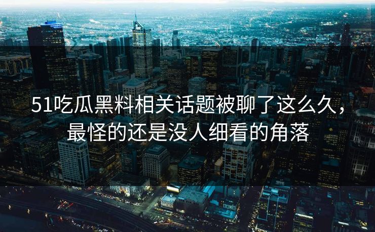 51吃瓜黑料相关话题被聊了这么久，最怪的还是没人细看的角落