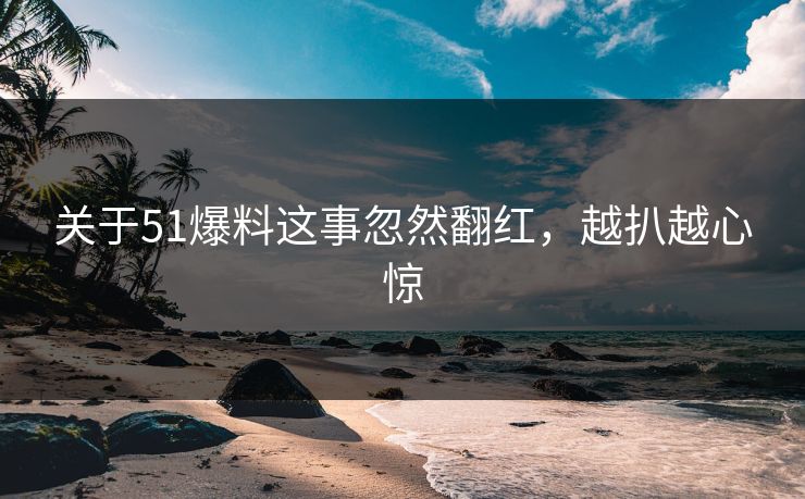 关于51爆料这事忽然翻红，越扒越心惊