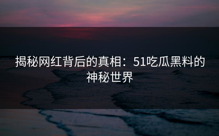 揭秘网红背后的真相：51吃瓜黑料的神秘世界