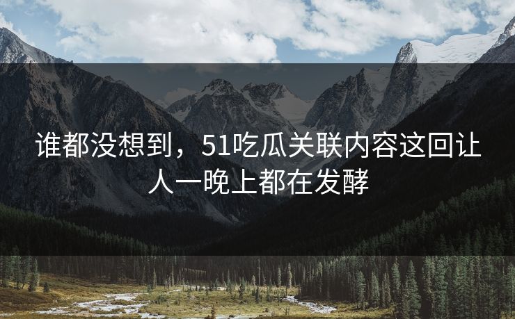 谁都没想到,51吃瓜关联内容这回让人一晚上都在发酵