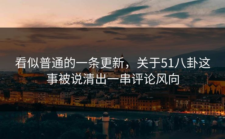 看似普通的一条更新，关于51八卦这事被说清出一串评论风向