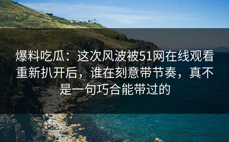 爆料吃瓜：这次风波被51网在线观看重新扒开后，谁在刻意带节奏，真不是一句巧合能带过的