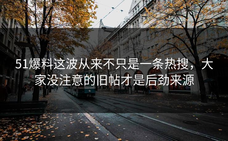 51爆料这波从来不只是一条热搜，大家没注意的旧帖才是后劲来源