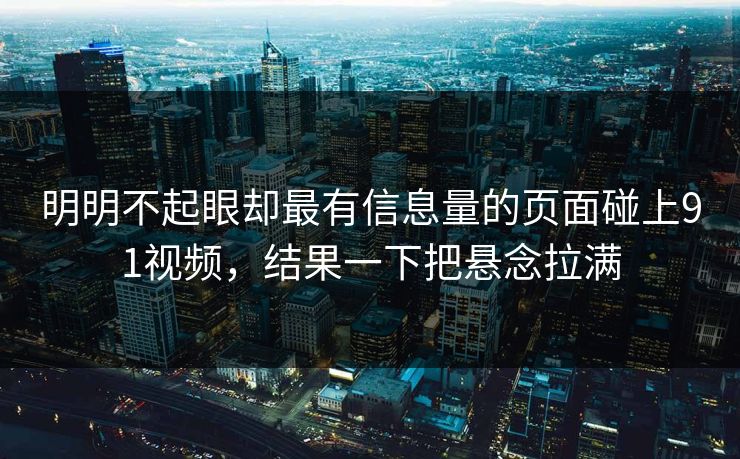 明明不起眼却最有信息量的页面碰上91视频,结果一下把悬念拉满