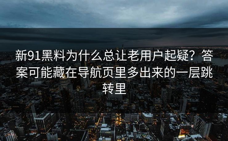 新91黑料为什么总让老用户起疑？答案可能藏在导航页里多出来的一层跳转里