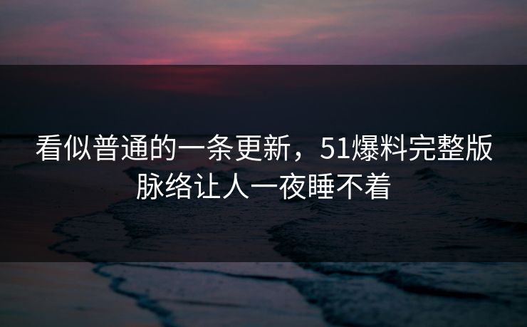 看似普通的一条更新，51爆料完整版脉络让人一夜睡不着