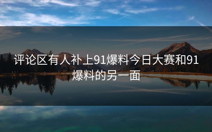 评论区有人补上91爆料今日大赛和91爆料的另一面