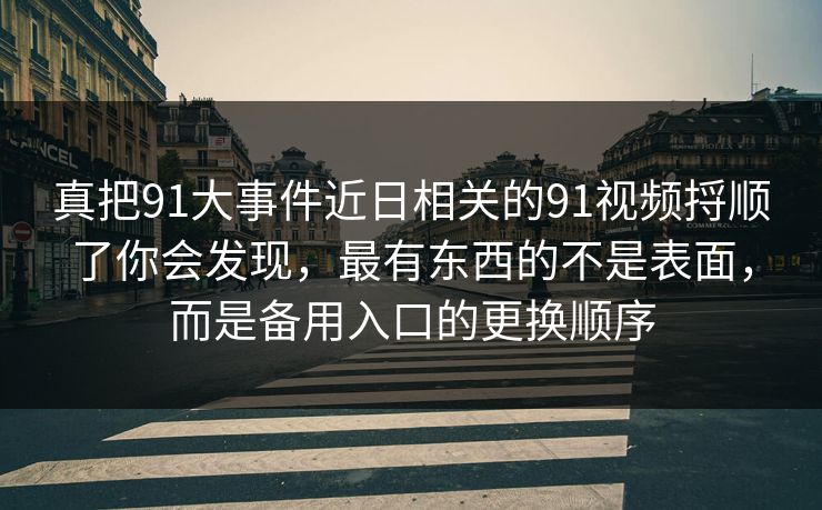 真把91大事件近日相关的91视频捋顺了你会发现,最有东西的不是表面,而是备用入口的更换顺序