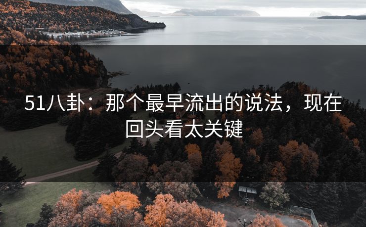 51八卦：那个最早流出的说法，现在回头看太关键