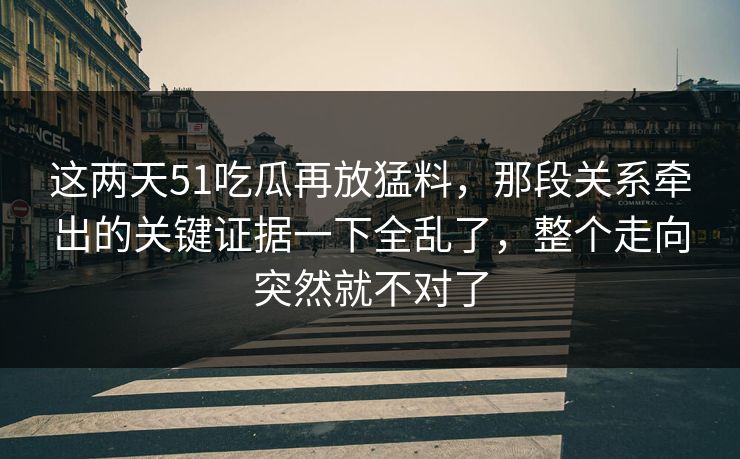 这两天51吃瓜再放猛料，那段关系牵出的关键证据一下全乱了，整个走向突然就不对了
