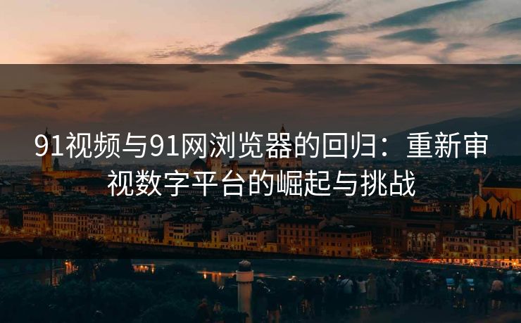 91视频与91网浏览器的回归：重新审视数字平台的崛起与挑战