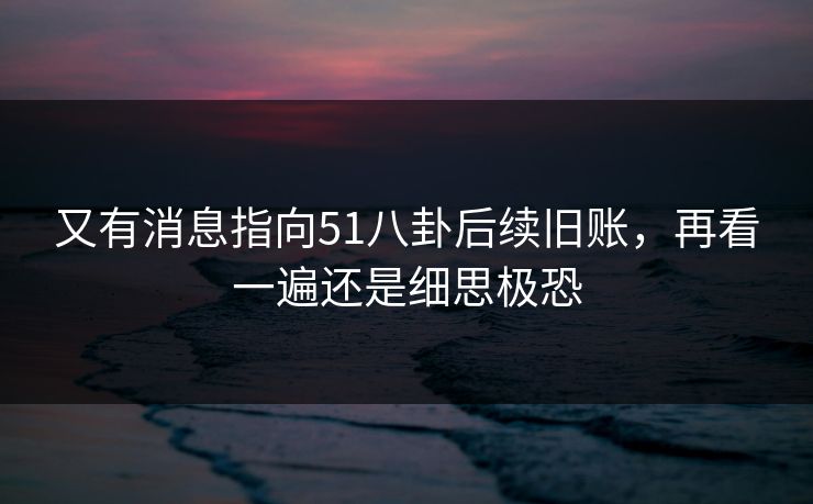 又有消息指向51八卦后续旧账，再看一遍还是细思极恐