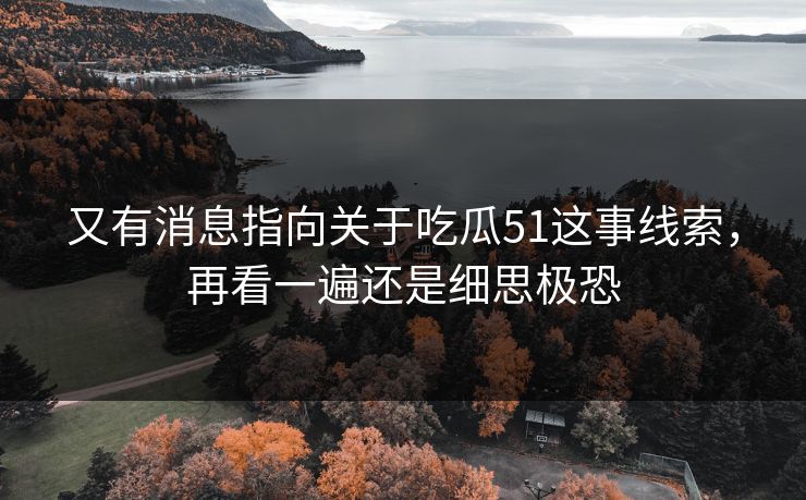又有消息指向关于吃瓜51这事线索，再看一遍还是细思极恐