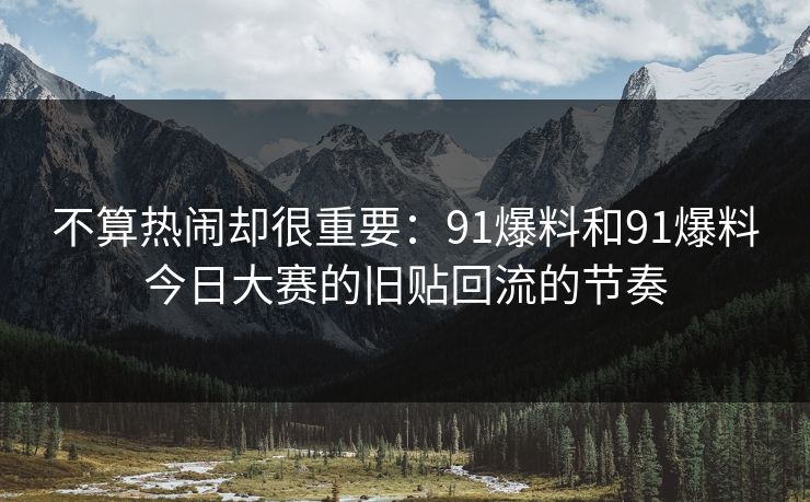 不算热闹却很重要：91爆料和91爆料今日大赛的旧贴回流的节奏