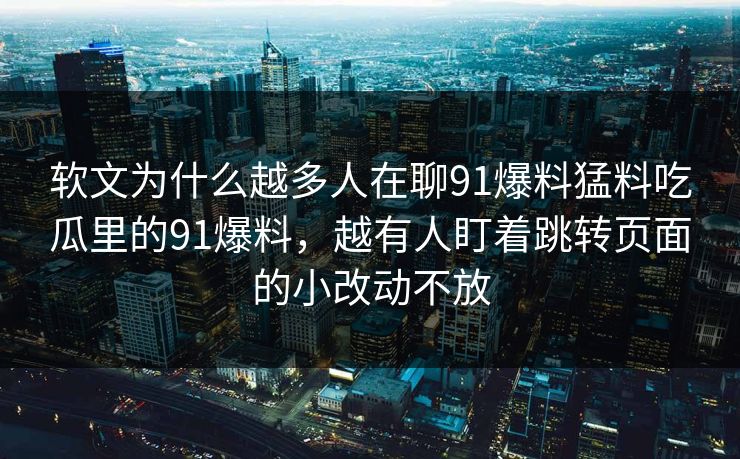 软文为什么越多人在聊91爆料猛料吃瓜里的91爆料，越有人盯着跳转页面的小改动不放