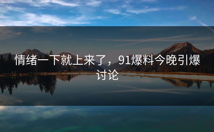 情绪一下就上来了，91爆料今晚引爆讨论