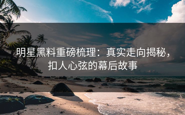 明星黑料重磅梳理：真实走向揭秘，扣人心弦的幕后故事