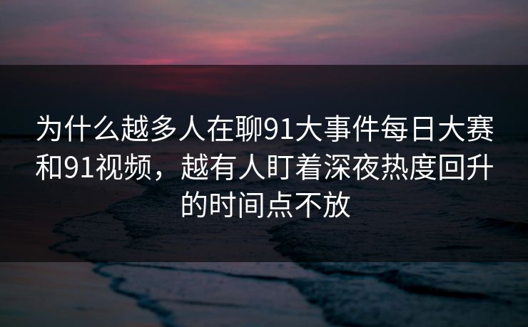 为什么越多人在聊91大事件每日大赛和91视频，越有人盯着深夜热度回升的时间点不放