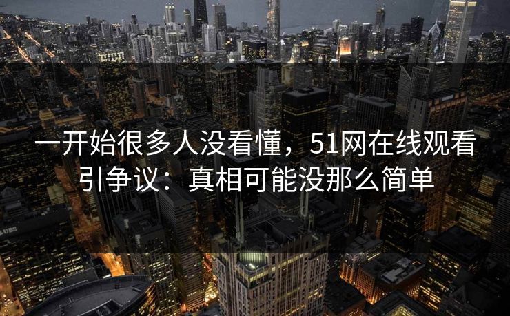 一开始很多人没看懂，51网在线观看引争议：真相可能没那么简单