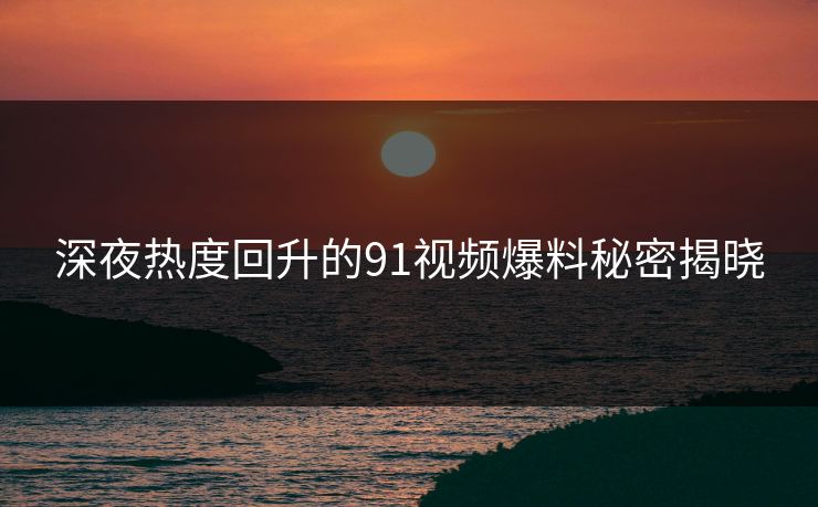 深夜热度回升的91视频爆料秘密揭晓