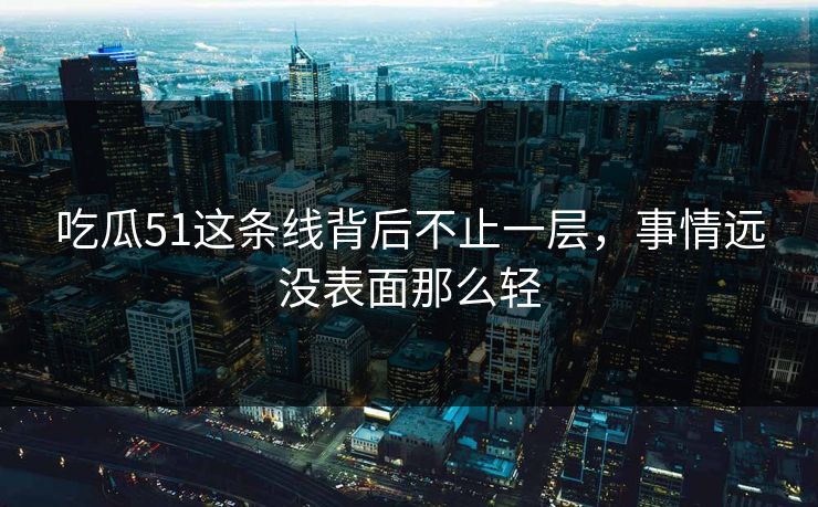 吃瓜51这条线背后不止一层，事情远没表面那么轻