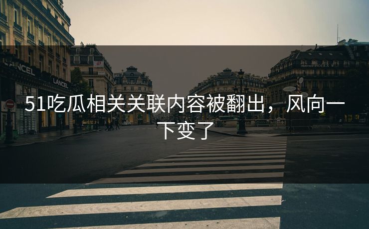 51吃瓜相关关联内容被翻出，风向一下变了